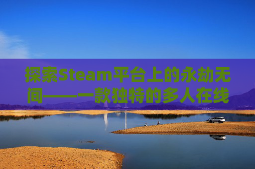 探索Steam平台上的永劫无间——一款独特的多人在线战斗游戏-steam版本永劫无间怎么切换网易账号
