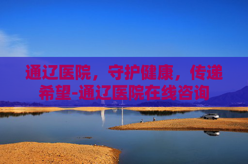 通辽医院，守护健康，传递希望-通辽医院在线咨询