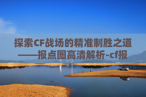 探索CF战场的精准制胜之道——报点图高清解析-cf报点图解大全