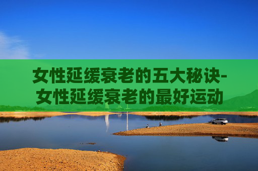 女性延缓衰老的五大秘诀-女性延缓衰老的最好运动