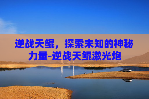 逆战天鲲，探索未知的神秘力量-逆战天鲲激光炮