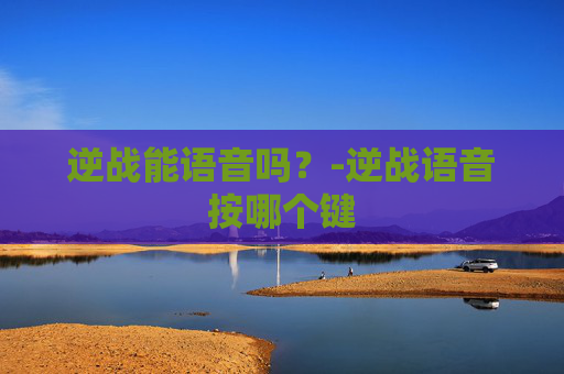 逆战能语音吗？-逆战语音按哪个键