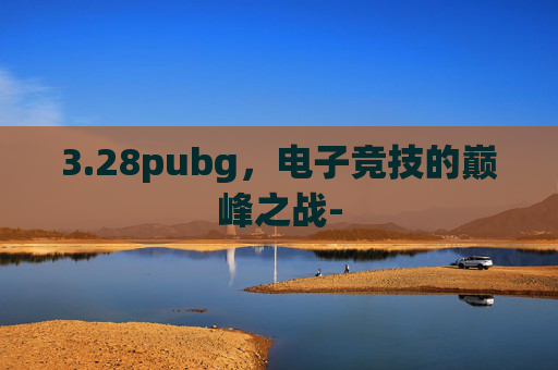 3.28pubg，电子竞技的巅峰之战-