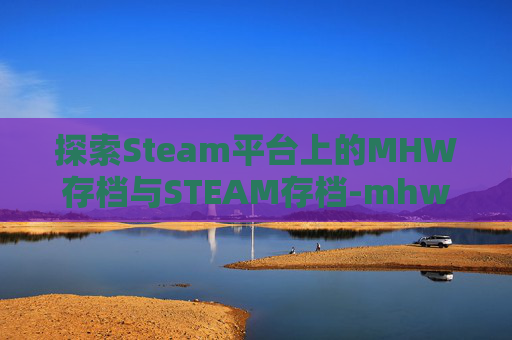 探索Steam平台上的MHW存档与STEAM存档-mhw存档全没了怎么办