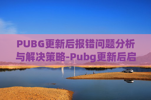 PUBG更新后报错问题分析与解决策略-Pubg更新后启动游戏报错