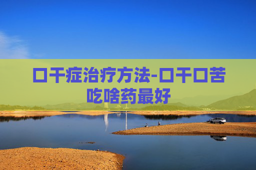 口干症治疗方法-口干口苦吃啥药最好