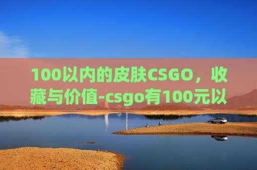 100以内的皮肤CSGO，收藏与价值-csgo有100元以内的刀吗