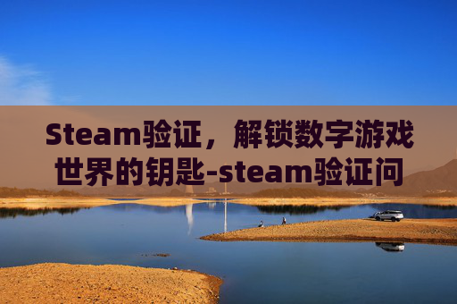 Steam验证，解锁数字游戏世界的钥匙-steam验证问题解决方法