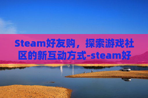 Steam好友购，探索游戏社区的新互动方式-steam好友交易规则