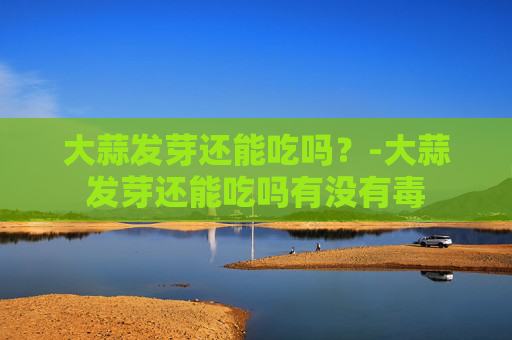 大蒜发芽还能吃吗？-大蒜发芽还能吃吗有没有毒