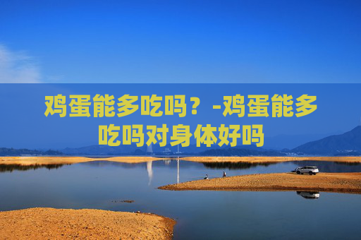 鸡蛋能多吃吗？-鸡蛋能多吃吗对身体好吗