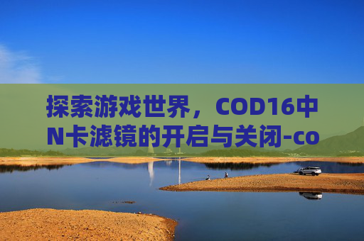 探索游戏世界，COD16中N卡滤镜的开启与关闭-cod16进入界面0帧