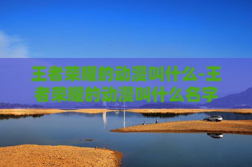 王者荣耀的动漫叫什么-王者荣耀的动漫叫什么名字