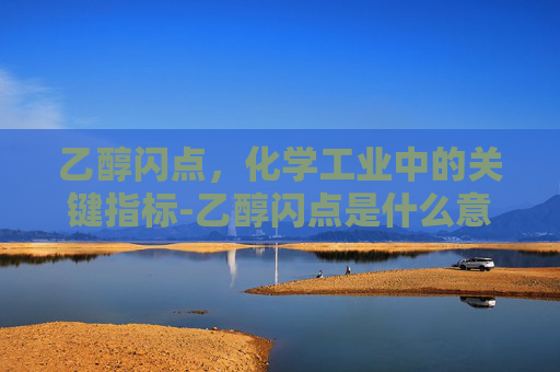 乙醇闪点，化学工业中的关键指标-乙醇闪点是什么意思