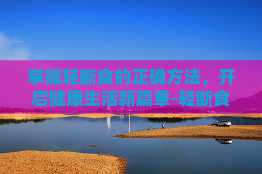 掌握轻断食的正确方法，开启健康生活新篇章-轻断食的正确方法食谱