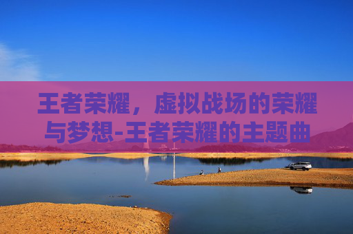王者荣耀，虚拟战场的荣耀与梦想-王者荣耀的主题曲
