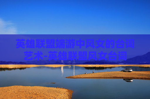 英雄联盟端游中风女的台词艺术-英雄联盟风女台词