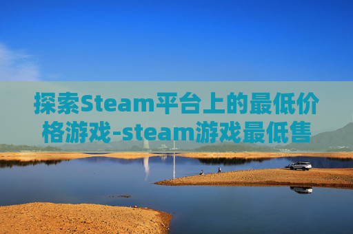 探索Steam平台上的最低价格游戏-steam游戏最低售价