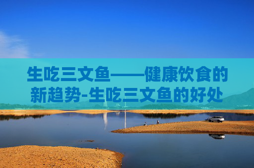 生吃三文鱼——健康饮食的新趋势-生吃三文鱼的好处