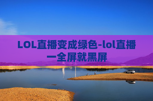 LOL直播变成绿色-lol直播一全屏就黑屏
