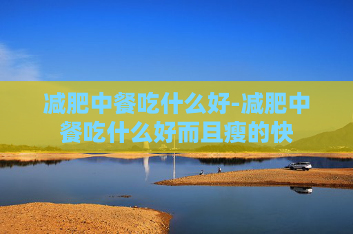 减肥中餐吃什么好-减肥中餐吃什么好而且瘦的快