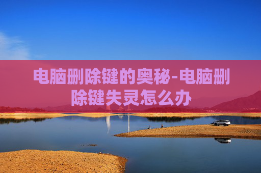 电脑删除键的奥秘-电脑删除键失灵怎么办