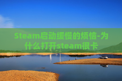 Steam启动缓慢的烦恼-为什么打开steam很卡