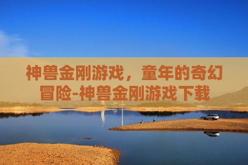 神兽金刚游戏，童年的奇幻冒险-神兽金刚游戏下载