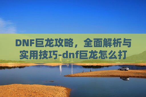 DNF巨龙攻略，全面解析与实用技巧-dnf巨龙怎么打