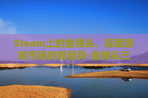 Steam上的金弹头，探索游戏市场的新趋势-金弹头三代boss大全