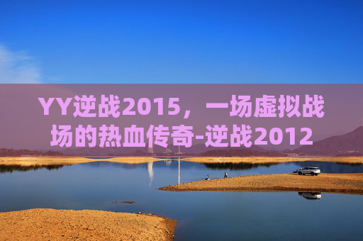 YY逆战2015，一场虚拟战场的热血传奇-逆战2012