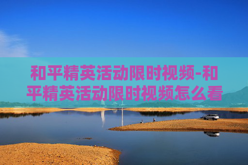 和平精英活动限时视频-和平精英活动限时视频怎么看