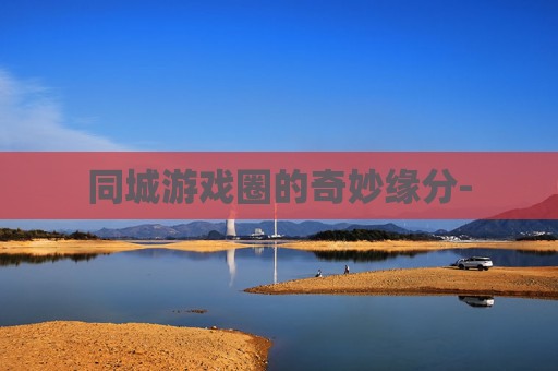 同城游戏圈的奇妙缘分-