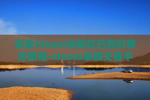 探索Steam余额在巴西的奇妙旅程-steam余额交易平台有哪些