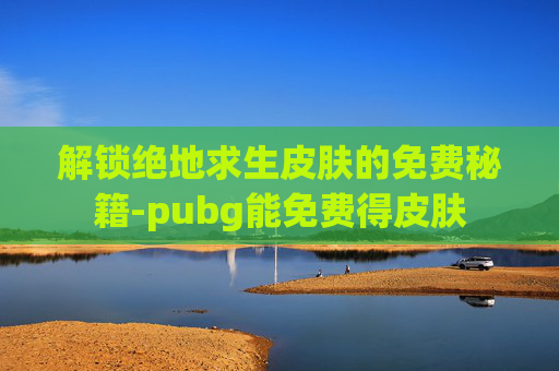 解锁绝地求生皮肤的免费秘籍-pubg能免费得皮肤