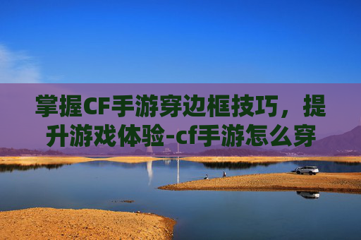 掌握CF手游穿边框技巧，提升游戏体验-cf手游怎么穿边框衣服