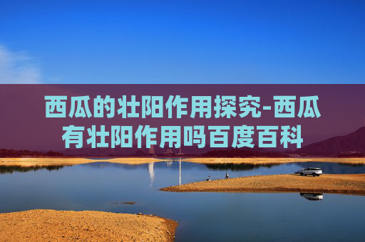 西瓜的壮阳作用探究-西瓜有壮阳作用吗百度百科