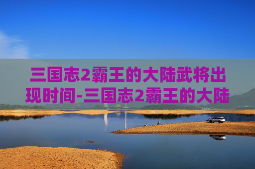 三国志2霸王的大陆武将出现时间-三国志2霸王的大陆武将出场时间寿命 word