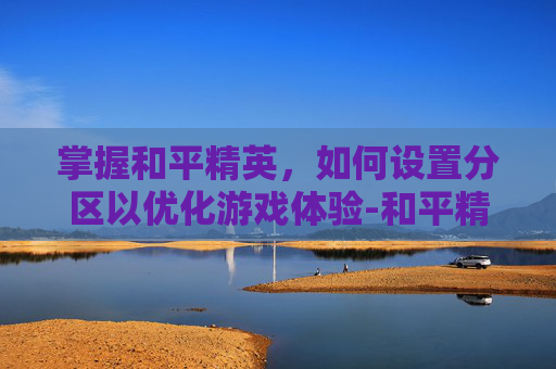 掌握和平精英，如何设置分区以优化游戏体验-和平精英分屏怎么开