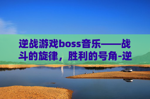 逆战游戏boss音乐——战斗的旋律，胜利的号角-逆战的音乐