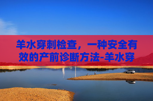 羊水穿刺检查，一种安全有效的产前诊断方法-羊水穿刺检查结果要多久