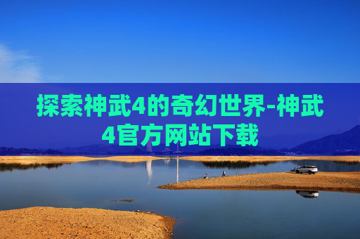 探索神武4的奇幻世界-神武4官方网站下载