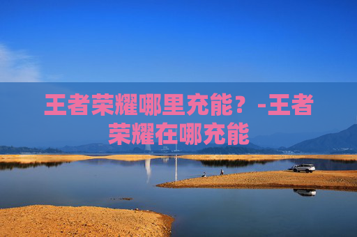 王者荣耀哪里充能？-王者荣耀在哪充能