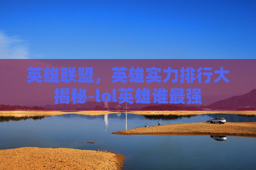 英雄联盟，英雄实力排行大揭秘-lol英雄谁最强