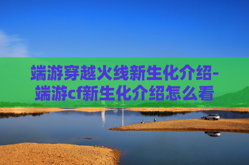 端游穿越火线新生化介绍-端游cf新生化介绍怎么看