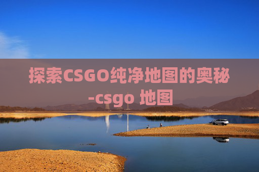 探索CSGO纯净地图的奥秘-csgo 地图