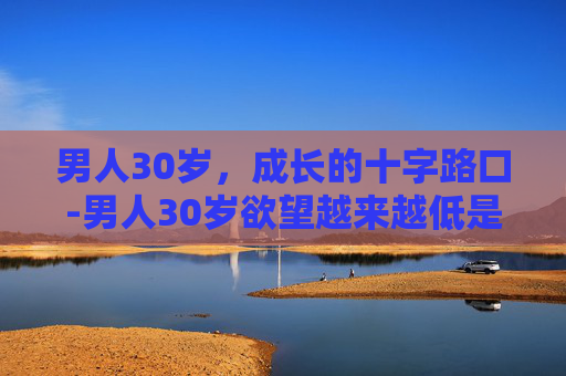 男人30岁，成长的十字路口-男人30岁欲望越来越低是因为什么