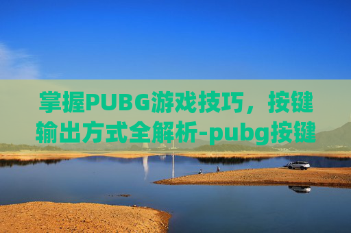 掌握PUBG游戏技巧，按键输出方式全解析-pubg按键设置最佳方案