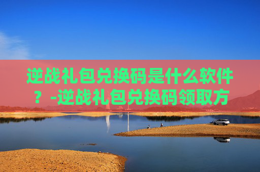 逆战礼包兑换码是什么软件？-逆战礼包兑换码领取方法