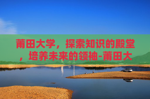 莆田大学，探索知识的殿堂，培养未来的领袖-莆田大学是一本还是二本